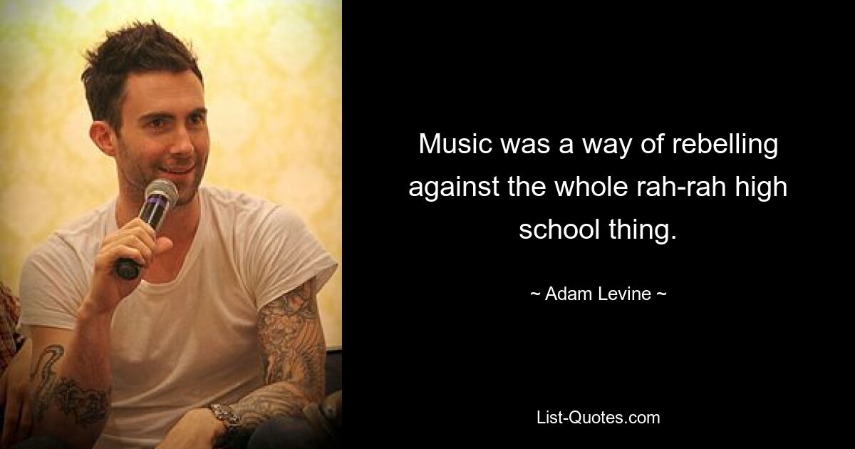 Music was a way of rebelling against the whole rah-rah high school thing. — © Adam Levine