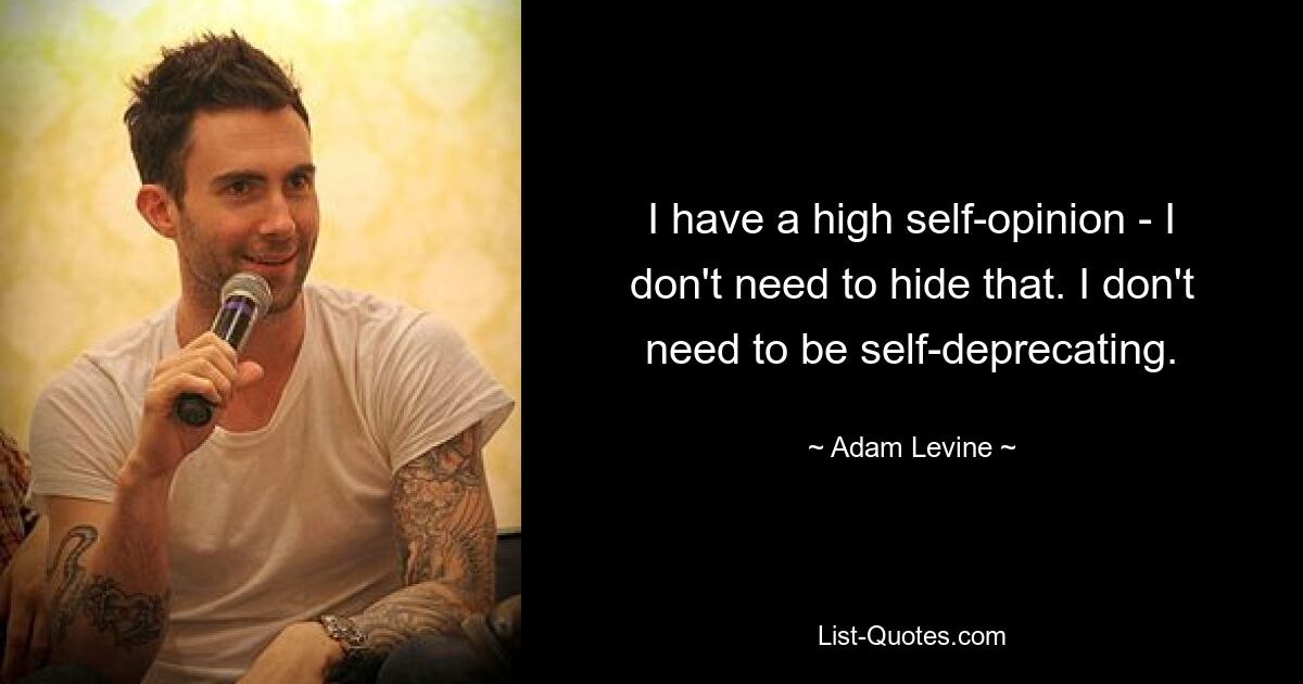 I have a high self-opinion - I don't need to hide that. I don't need to be self-deprecating. — © Adam Levine