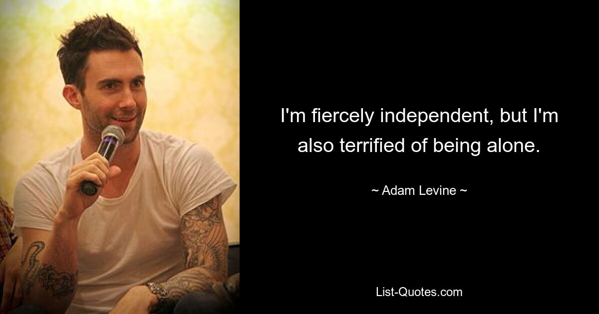 I'm fiercely independent, but I'm also terrified of being alone. — © Adam Levine