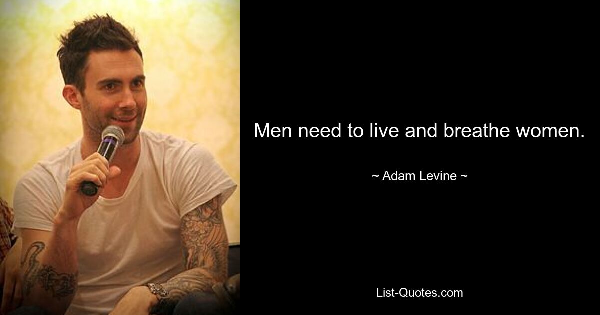 Men need to live and breathe women. — © Adam Levine