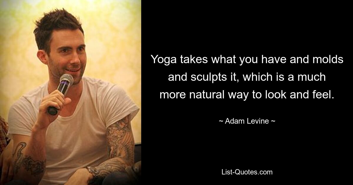 Yoga takes what you have and molds and sculpts it, which is a much more natural way to look and feel. — © Adam Levine