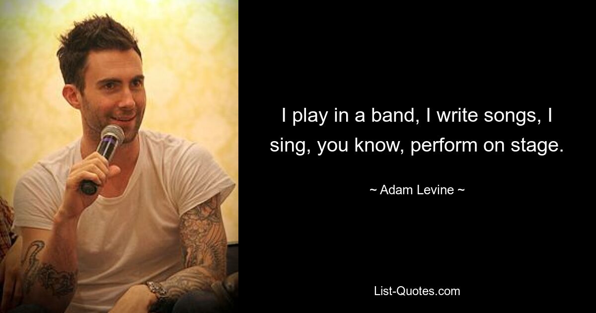 I play in a band, I write songs, I sing, you know, perform on stage. — © Adam Levine