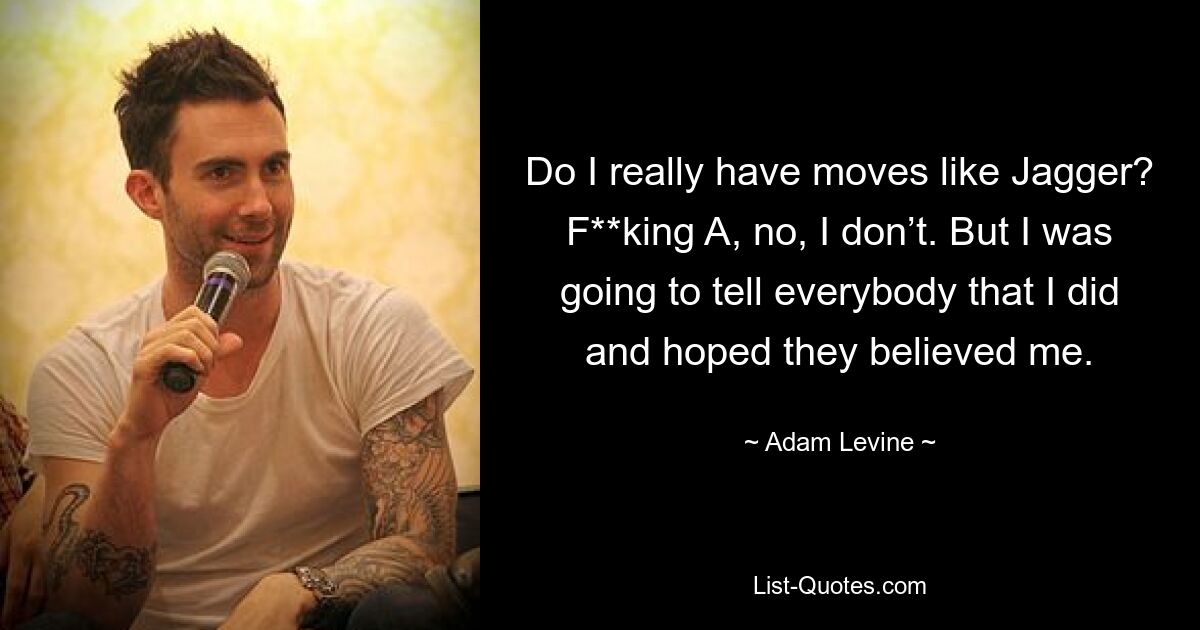 Do I really have moves like Jagger? F**king A, no, I don’t. But I was going to tell everybody that I did and hoped they believed me. — © Adam Levine