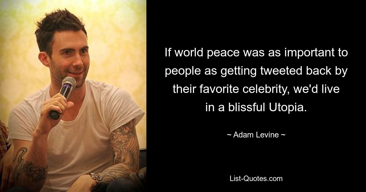 If world peace was as important to people as getting tweeted back by their favorite celebrity, we'd live in a blissful Utopia. — © Adam Levine