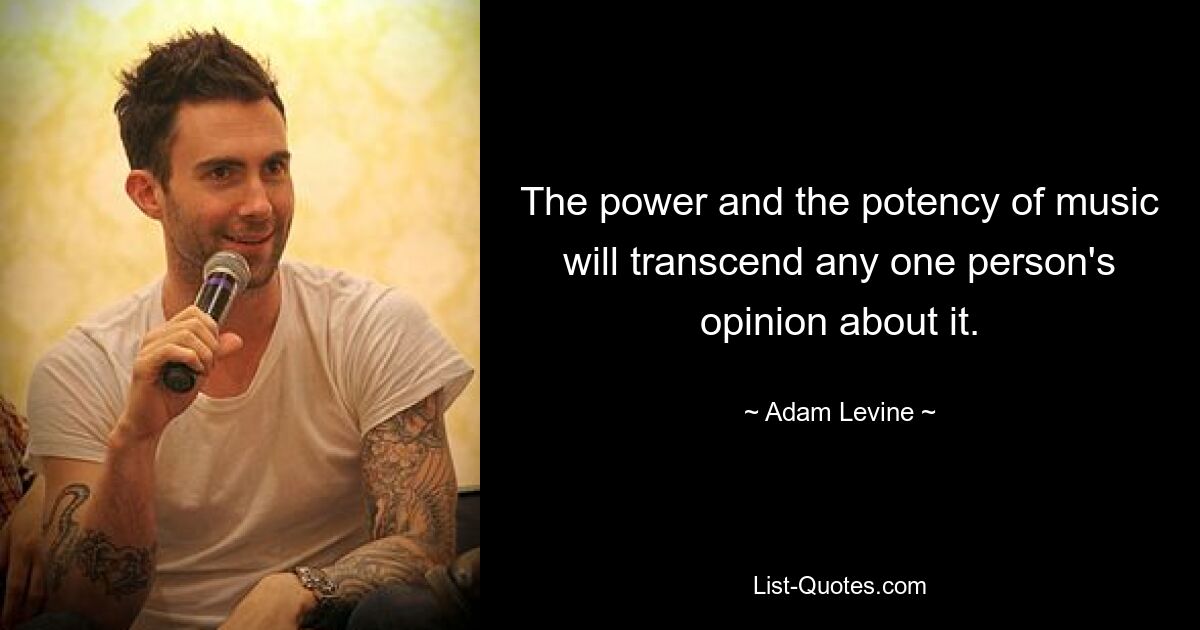 The power and the potency of music will transcend any one person's opinion about it. — © Adam Levine