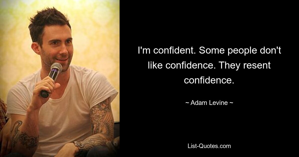 I'm confident. Some people don't like confidence. They resent confidence. — © Adam Levine