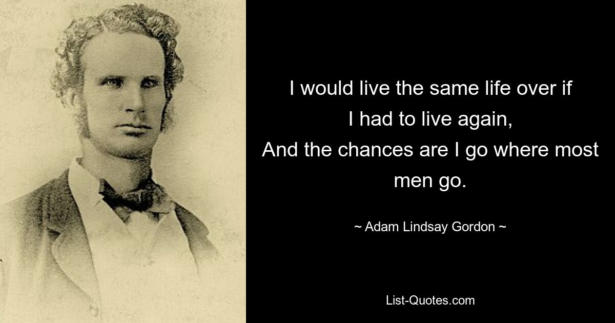 I would live the same life over if I had to live again,
And the chances are I go where most men go. — © Adam Lindsay Gordon