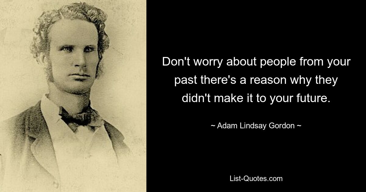 Don't worry about people from your past there's a reason why they didn't make it to your future. — © Adam Lindsay Gordon