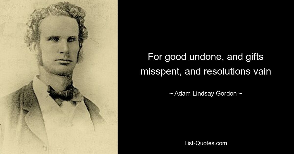 For good undone, and gifts misspent, and resolutions vain — © Adam Lindsay Gordon