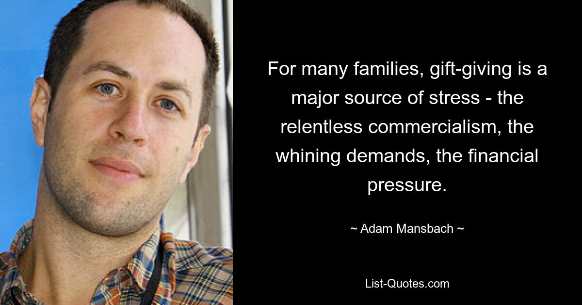 For many families, gift-giving is a major source of stress - the relentless commercialism, the whining demands, the financial pressure. — © Adam Mansbach