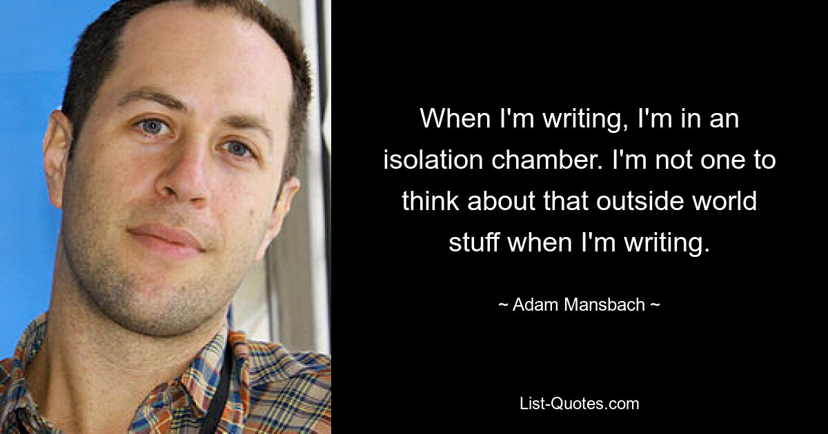 When I'm writing, I'm in an isolation chamber. I'm not one to think about that outside world stuff when I'm writing. — © Adam Mansbach