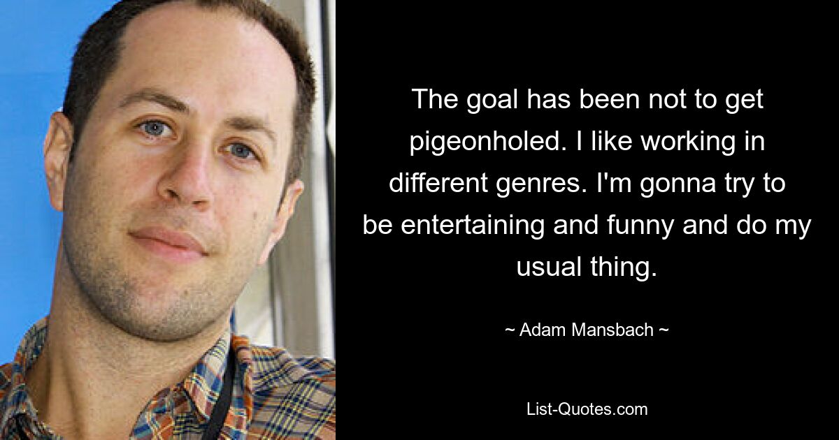 The goal has been not to get pigeonholed. I like working in different genres. I'm gonna try to be entertaining and funny and do my usual thing. — © Adam Mansbach