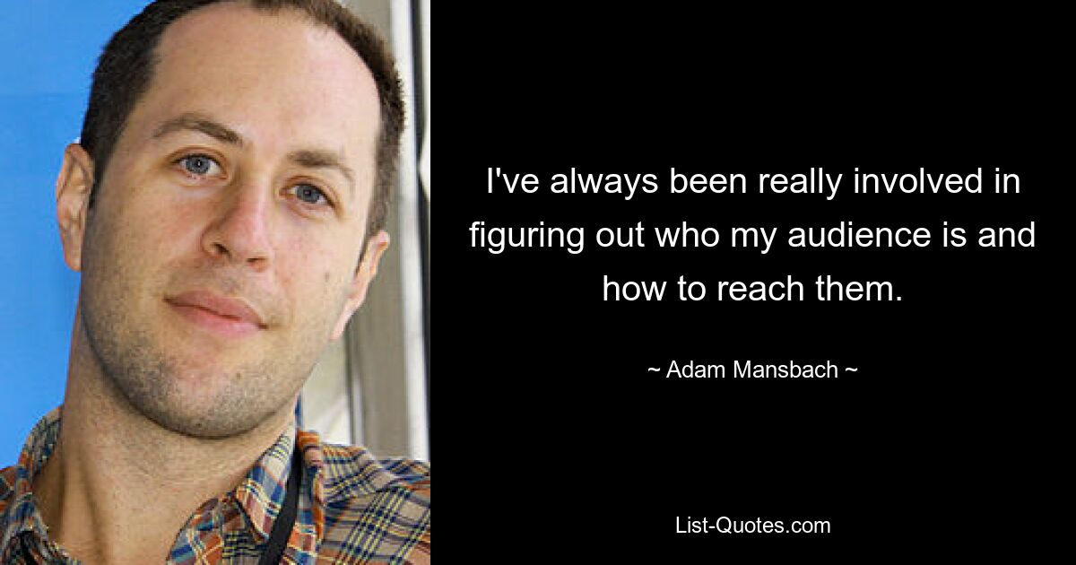 I've always been really involved in figuring out who my audience is and how to reach them. — © Adam Mansbach