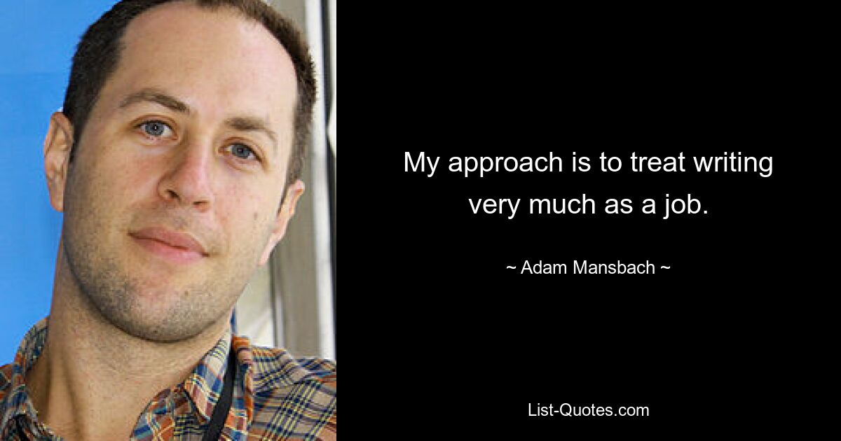 My approach is to treat writing very much as a job. — © Adam Mansbach