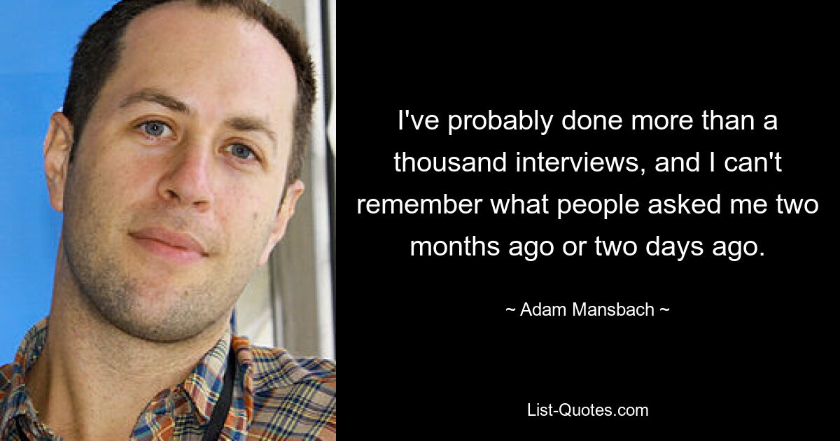 I've probably done more than a thousand interviews, and I can't remember what people asked me two months ago or two days ago. — © Adam Mansbach