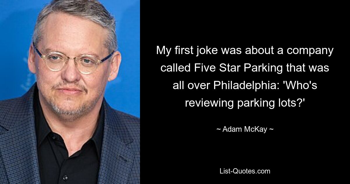 My first joke was about a company called Five Star Parking that was all over Philadelphia: 'Who's reviewing parking lots?' — © Adam McKay