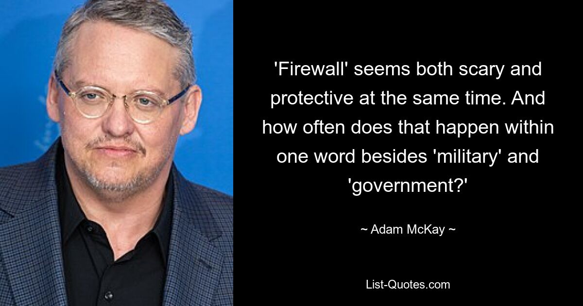 'Firewall' seems both scary and protective at the same time. And how often does that happen within one word besides 'military' and 'government?' — © Adam McKay