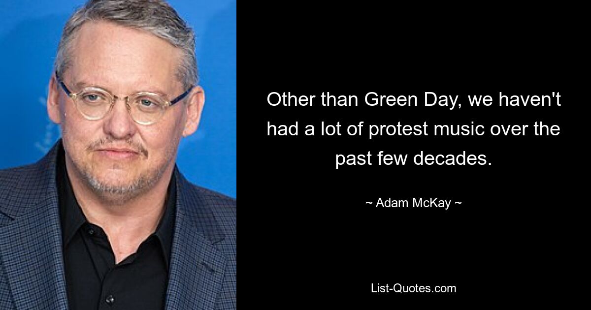 Other than Green Day, we haven't had a lot of protest music over the past few decades. — © Adam McKay