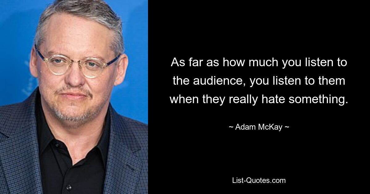 As far as how much you listen to the audience, you listen to them when they really hate something. — © Adam McKay