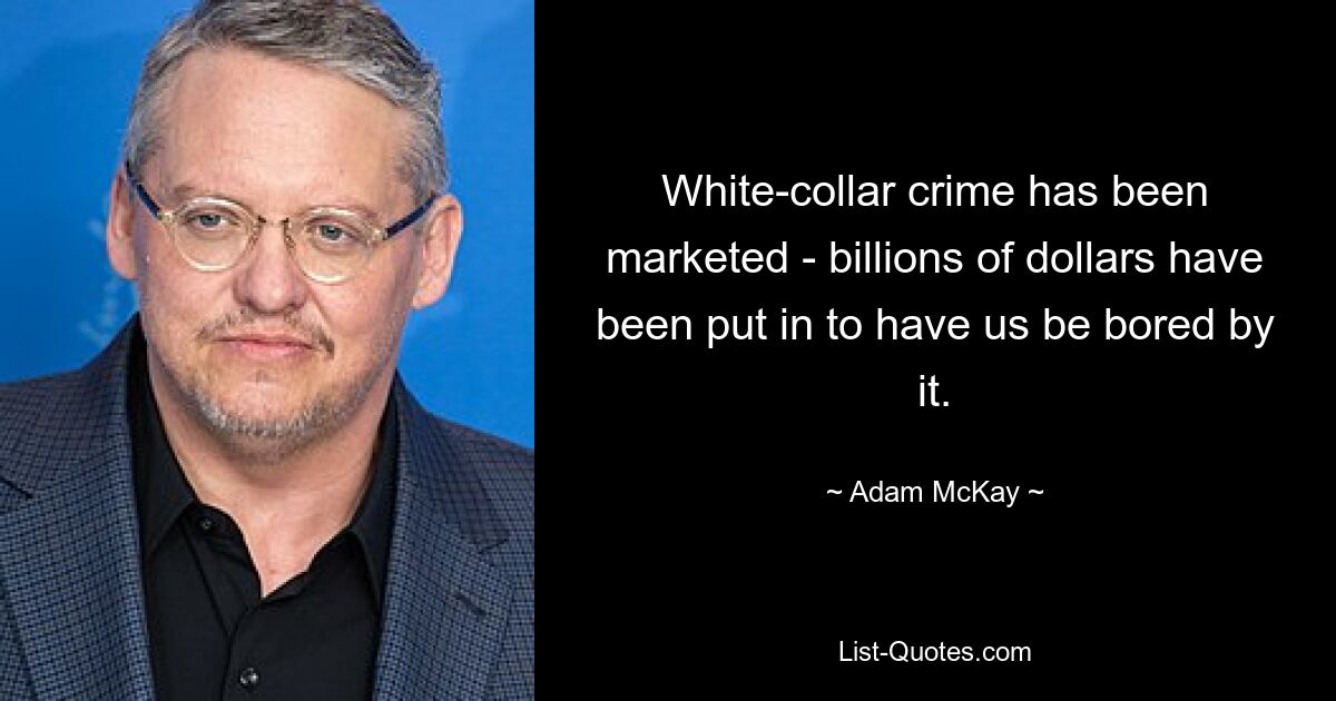 White-collar crime has been marketed - billions of dollars have been put in to have us be bored by it. — © Adam McKay