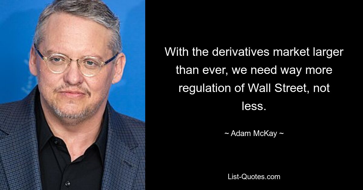 With the derivatives market larger than ever, we need way more regulation of Wall Street, not less. — © Adam McKay