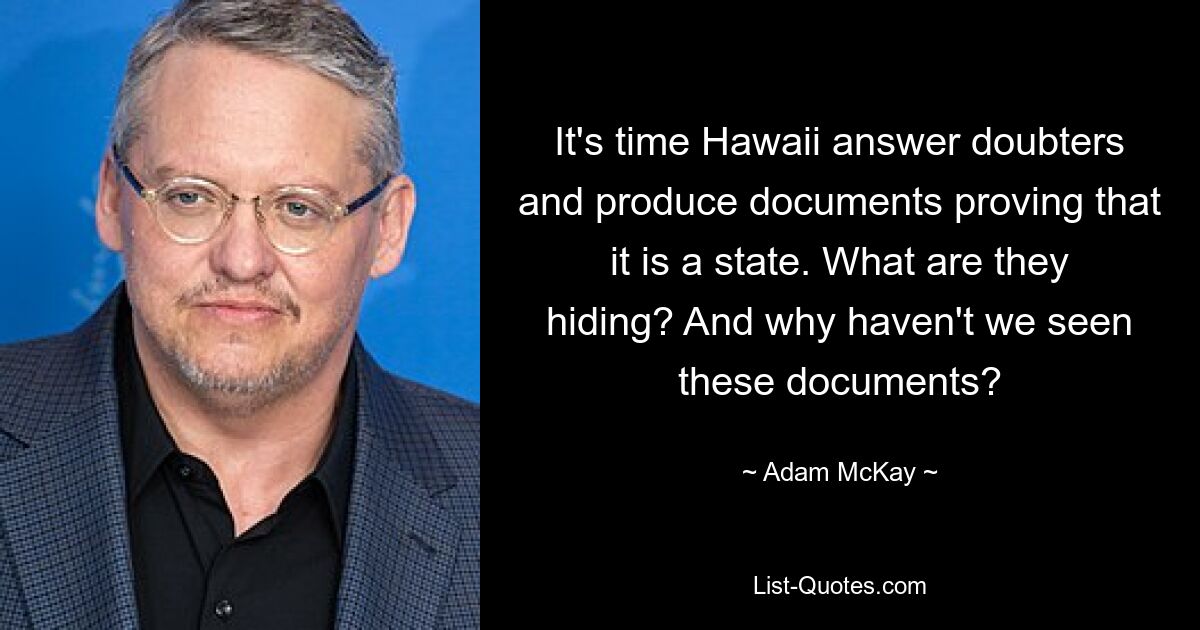 It's time Hawaii answer doubters and produce documents proving that it is a state. What are they hiding? And why haven't we seen these documents? — © Adam McKay