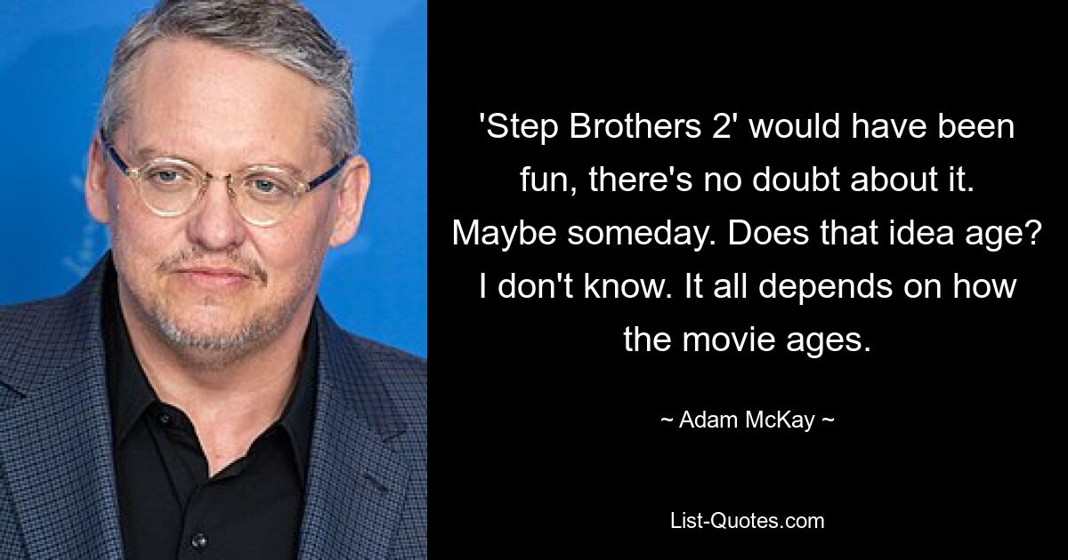 'Step Brothers 2' would have been fun, there's no doubt about it. Maybe someday. Does that idea age? I don't know. It all depends on how the movie ages. — © Adam McKay