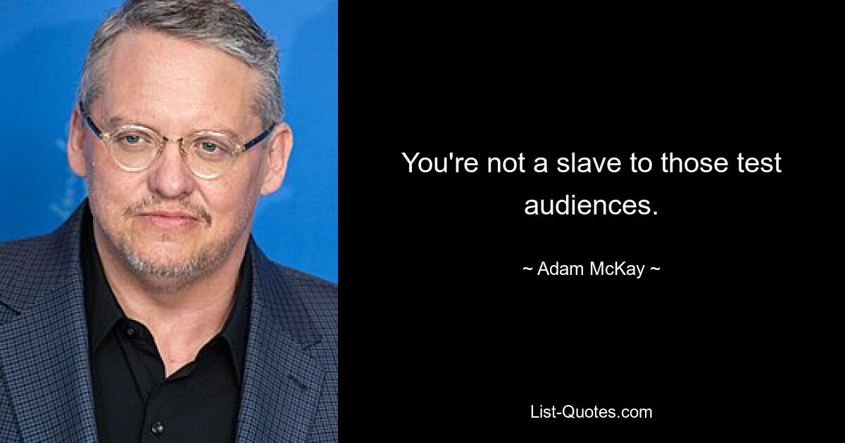 You're not a slave to those test audiences. — © Adam McKay