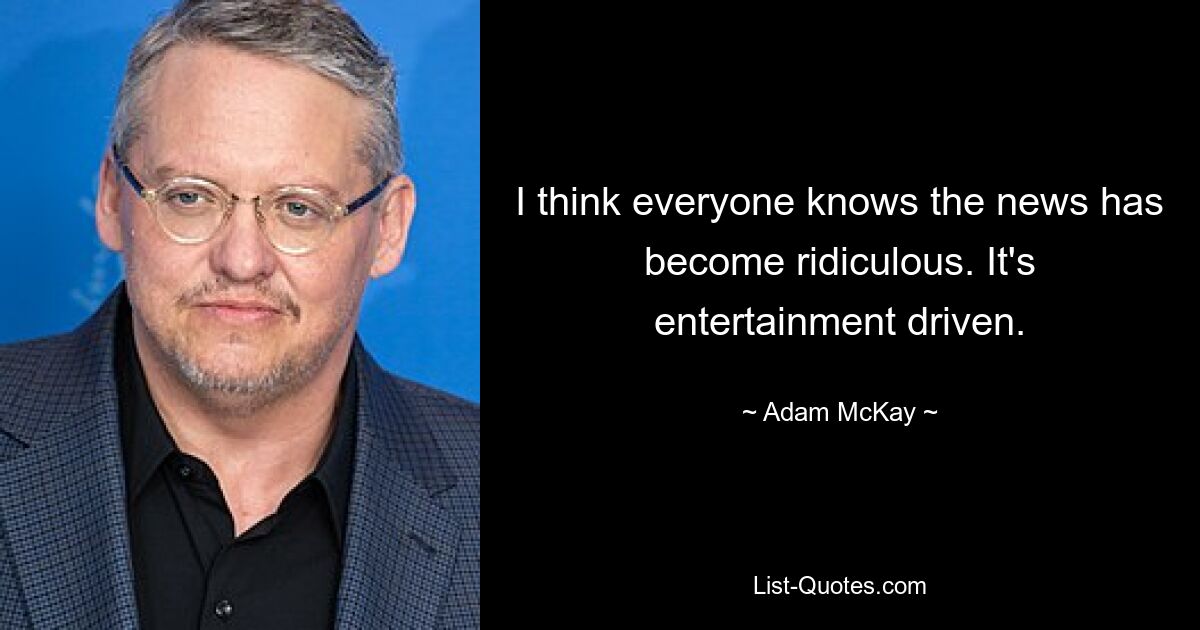 I think everyone knows the news has become ridiculous. It's entertainment driven. — © Adam McKay