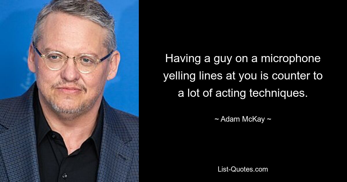 Having a guy on a microphone yelling lines at you is counter to a lot of acting techniques. — © Adam McKay