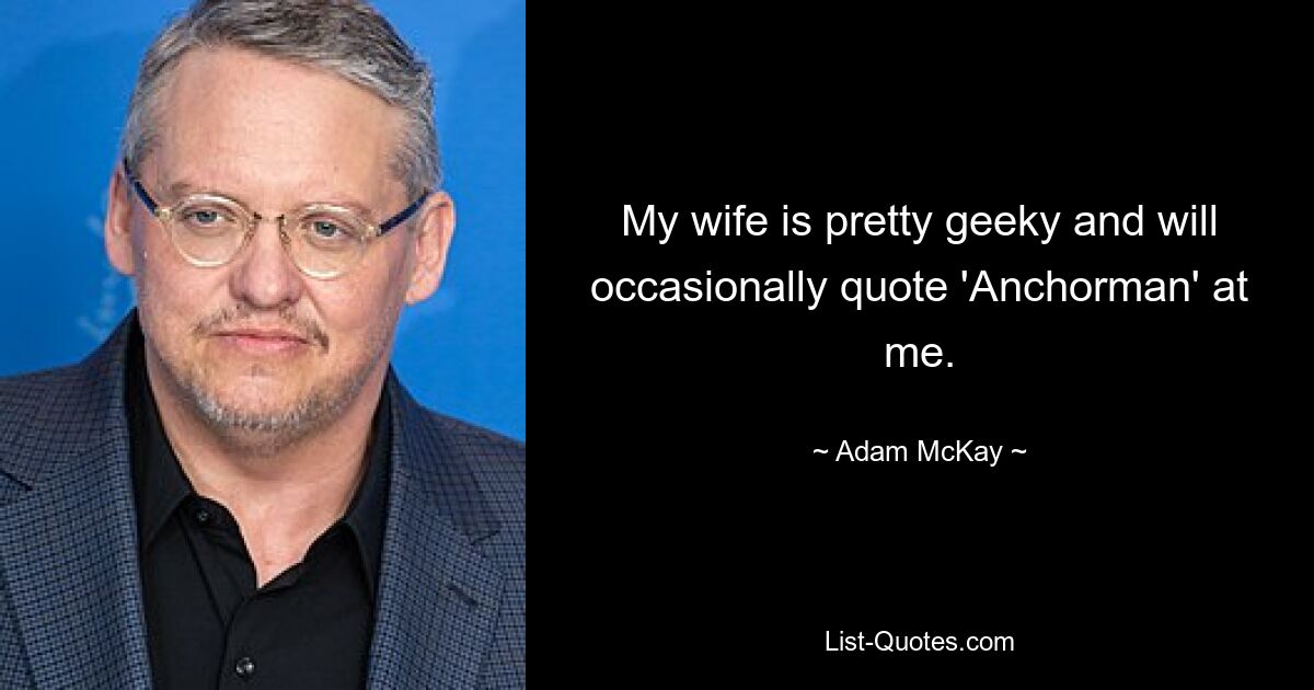 My wife is pretty geeky and will occasionally quote 'Anchorman' at me. — © Adam McKay