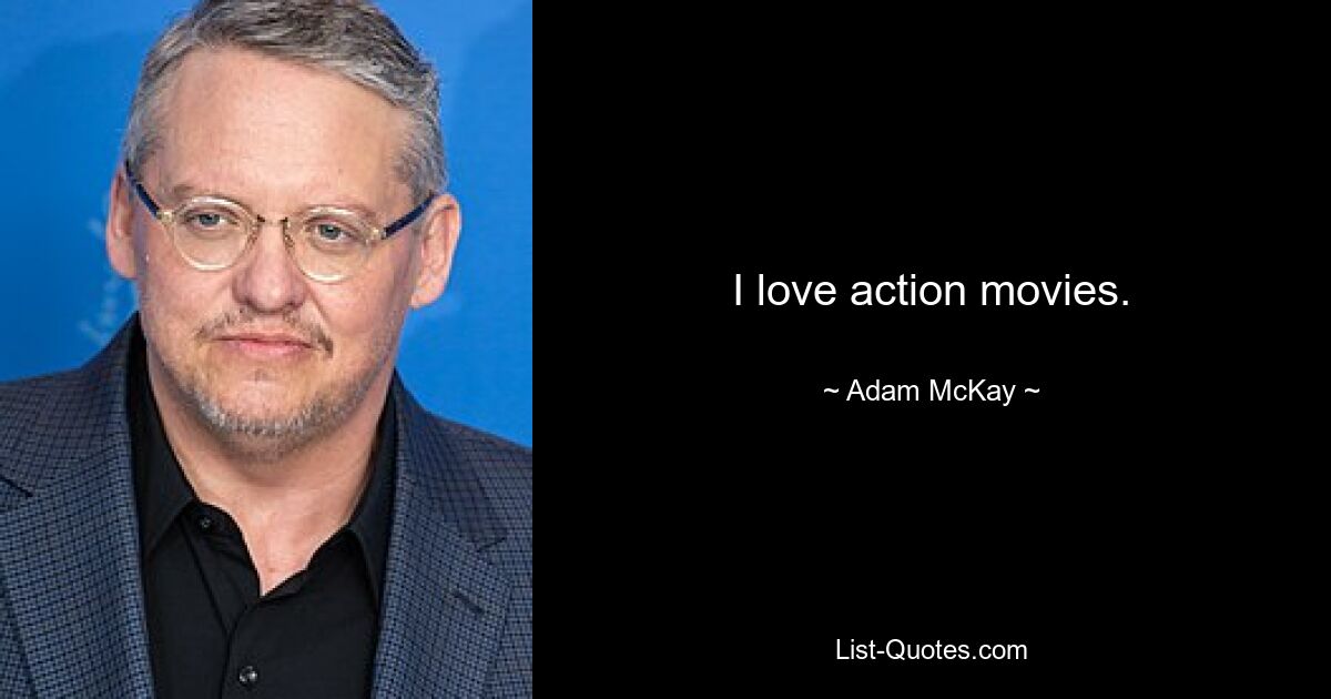 I love action movies. — © Adam McKay