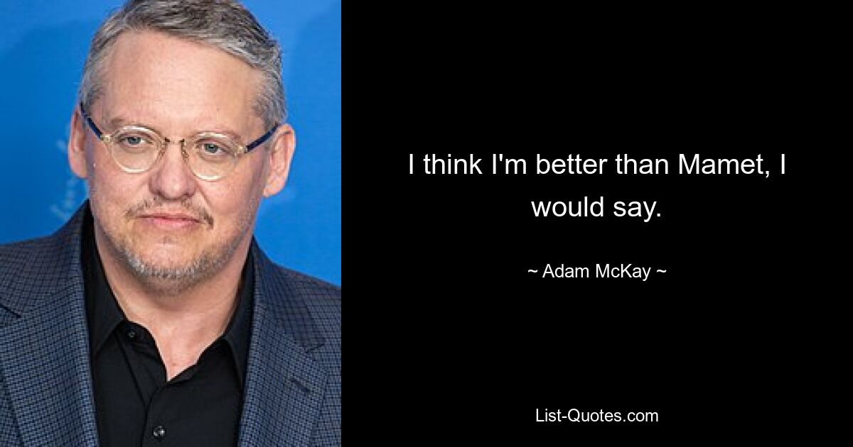 I think I'm better than Mamet, I would say. — © Adam McKay