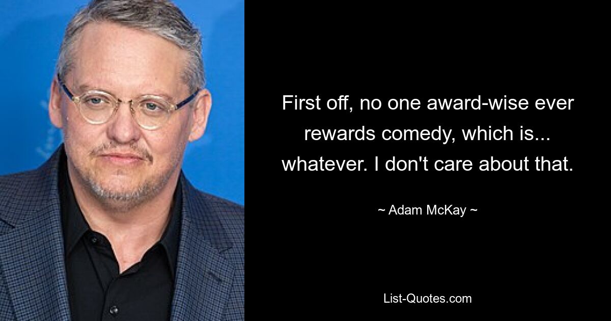 First off, no one award-wise ever rewards comedy, which is... whatever. I don't care about that. — © Adam McKay