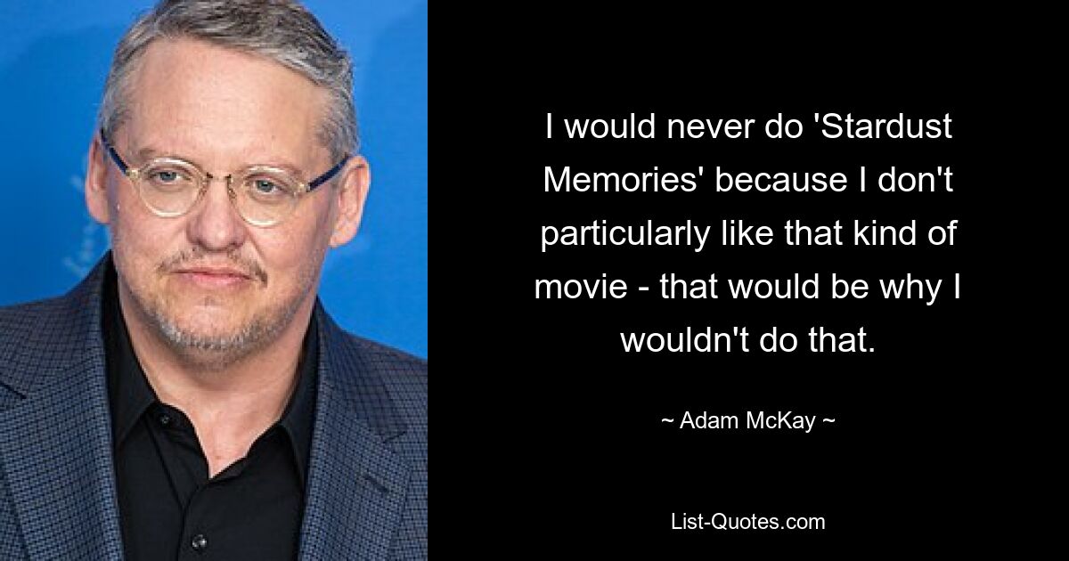 I would never do 'Stardust Memories' because I don't particularly like that kind of movie - that would be why I wouldn't do that. — © Adam McKay