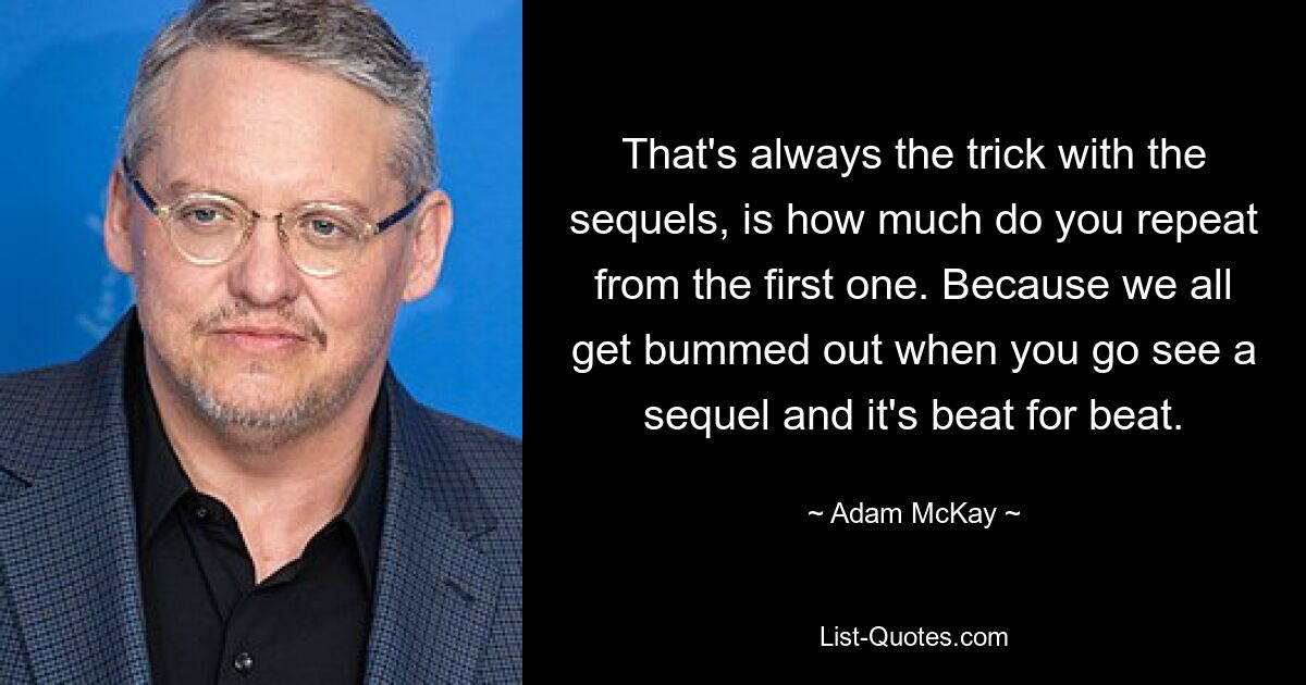 That's always the trick with the sequels, is how much do you repeat from the first one. Because we all get bummed out when you go see a sequel and it's beat for beat. — © Adam McKay