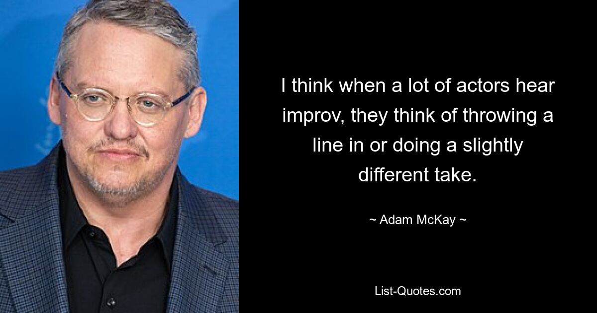 I think when a lot of actors hear improv, they think of throwing a line in or doing a slightly different take. — © Adam McKay