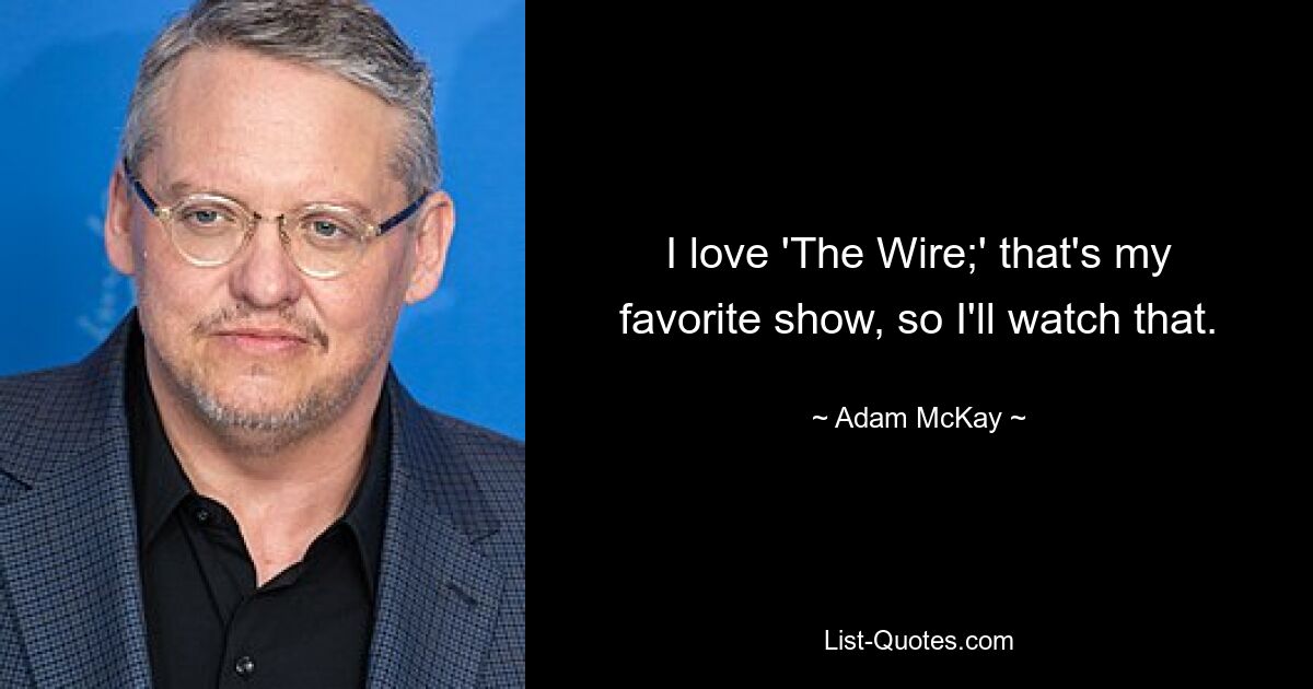 I love 'The Wire;' that's my favorite show, so I'll watch that. — © Adam McKay