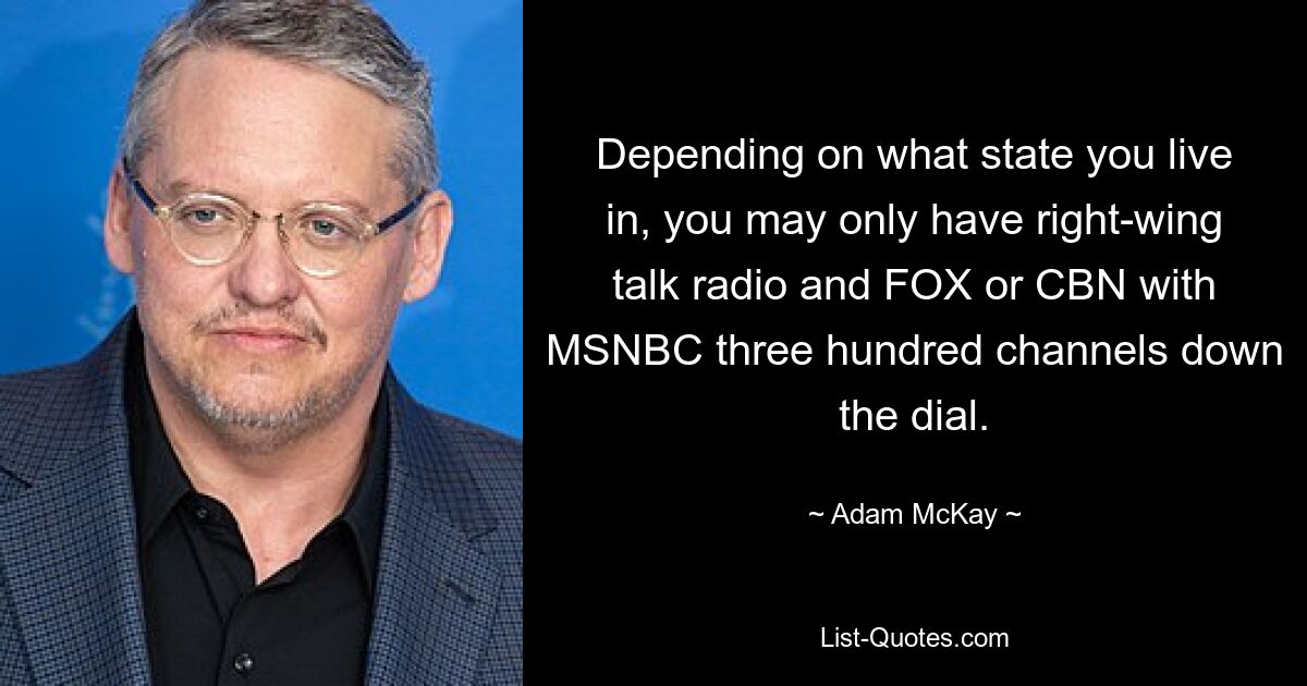 Depending on what state you live in, you may only have right-wing talk radio and FOX or CBN with MSNBC three hundred channels down the dial. — © Adam McKay