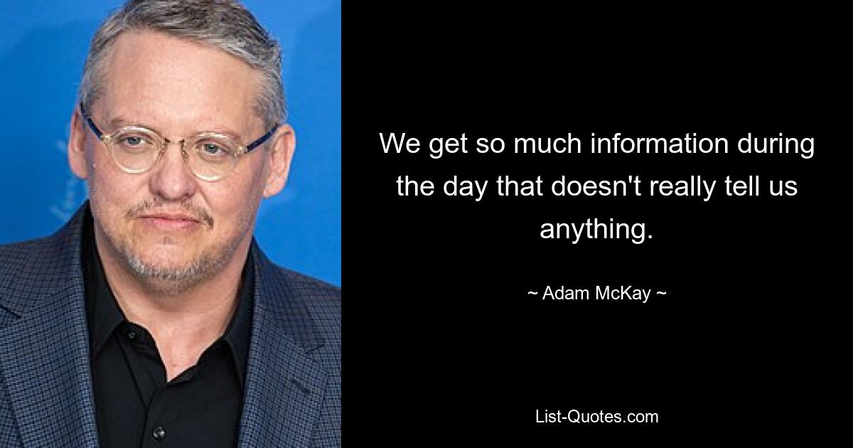 We get so much information during the day that doesn't really tell us anything. — © Adam McKay