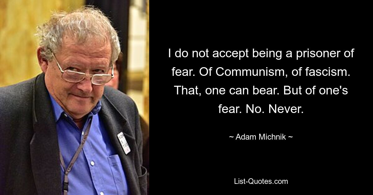 I do not accept being a prisoner of fear. Of Communism, of fascism. That, one can bear. But of one's fear. No. Never. — © Adam Michnik