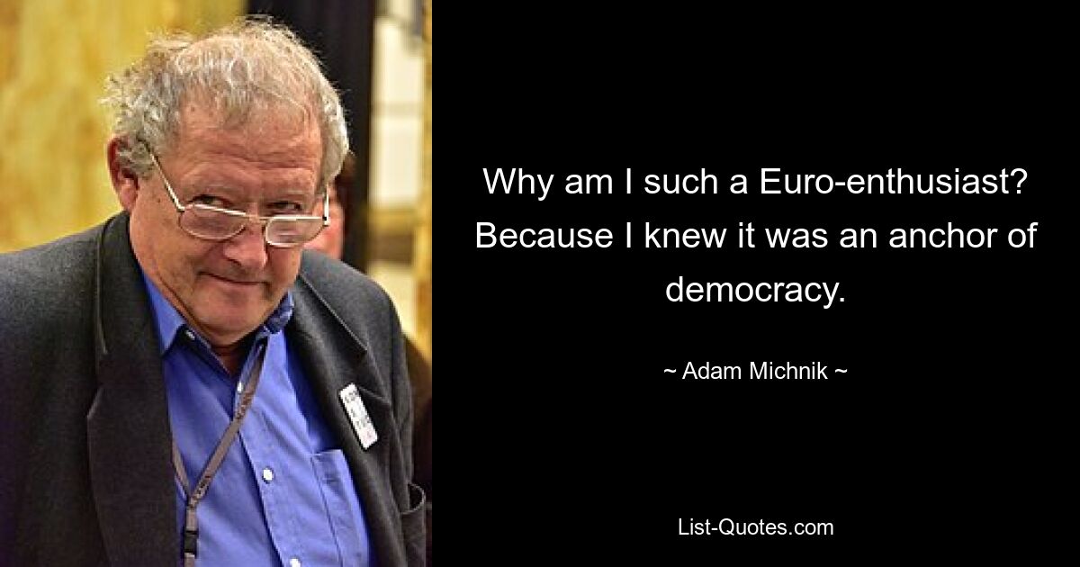 Why am I such a Euro-enthusiast? Because I knew it was an anchor of democracy. — © Adam Michnik