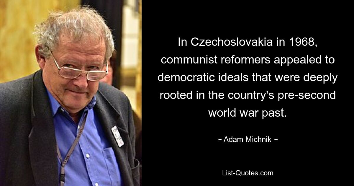 In Czechoslovakia in 1968, communist reformers appealed to democratic ideals that were deeply rooted in the country's pre-second world war past. — © Adam Michnik