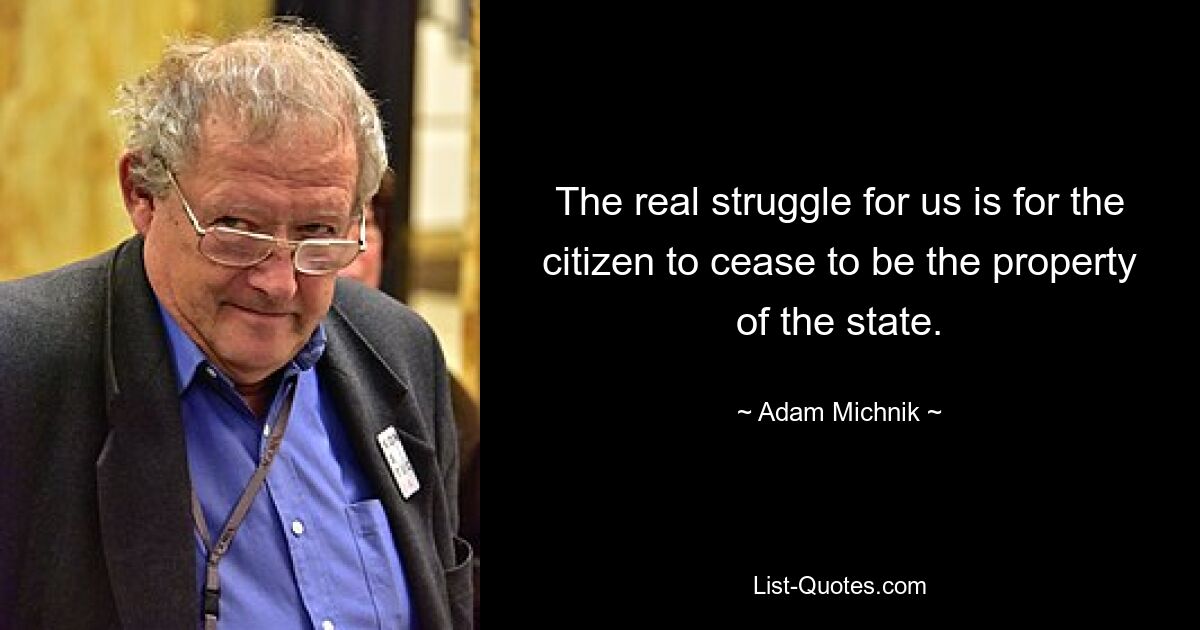 The real struggle for us is for the citizen to cease to be the property of the state. — © Adam Michnik