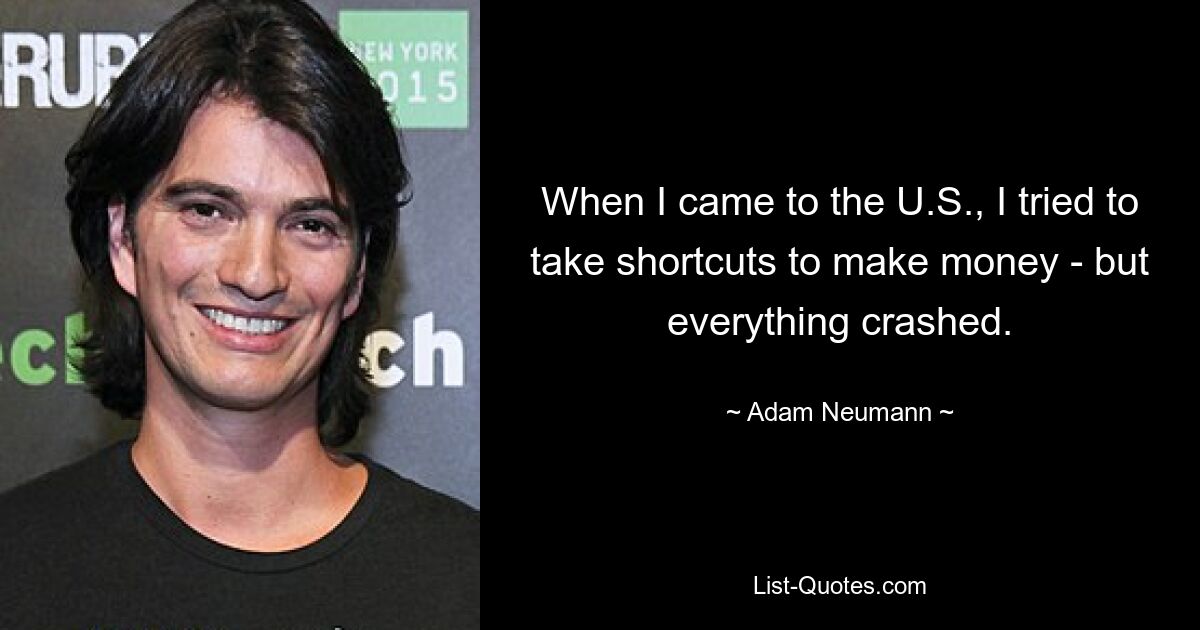 When I came to the U.S., I tried to take shortcuts to make money - but everything crashed. — © Adam Neumann