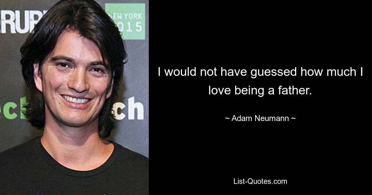 I would not have guessed how much I love being a father. — © Adam Neumann