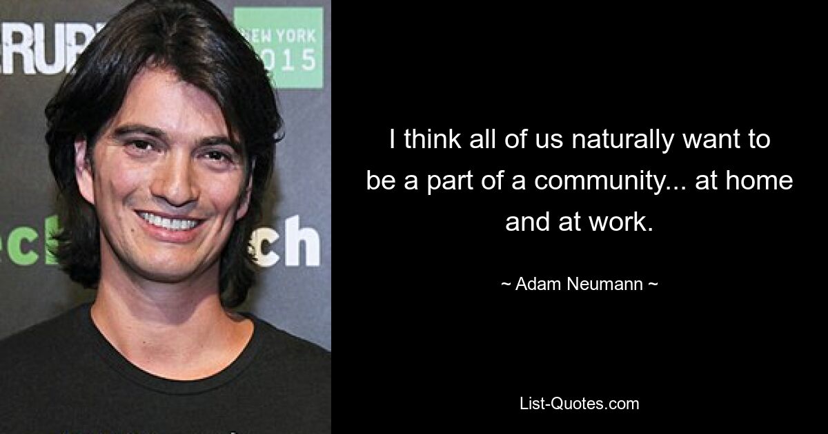 I think all of us naturally want to be a part of a community... at home and at work. — © Adam Neumann