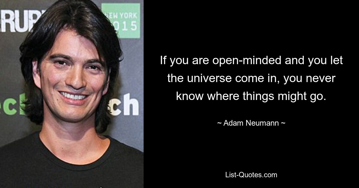 If you are open-minded and you let the universe come in, you never know where things might go. — © Adam Neumann