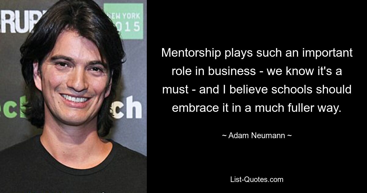 Mentorship plays such an important role in business - we know it's a must - and I believe schools should embrace it in a much fuller way. — © Adam Neumann