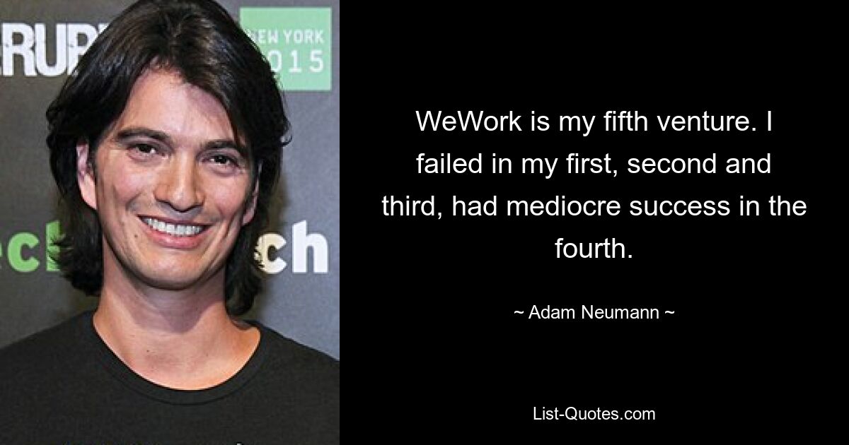 WeWork is my fifth venture. I failed in my first, second and third, had mediocre success in the fourth. — © Adam Neumann